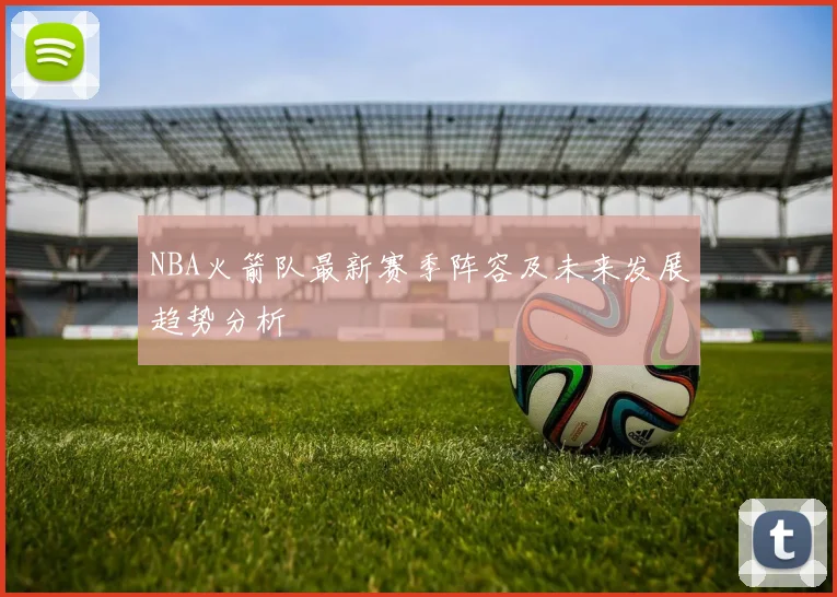 NBA火箭队最新赛季阵容及未来发展趋势分析